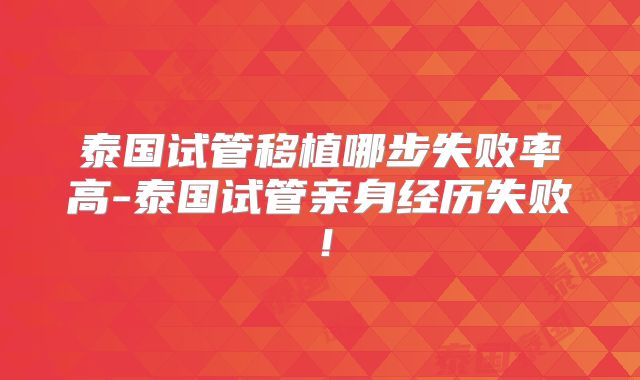 泰国试管移植哪步失败率高-泰国试管亲身经历失败!