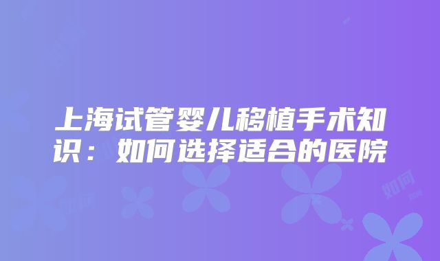 上海试管婴儿移植手术知识：如何选择适合的医院