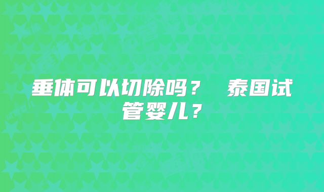 垂体可以切除吗？ 泰国试管婴儿？