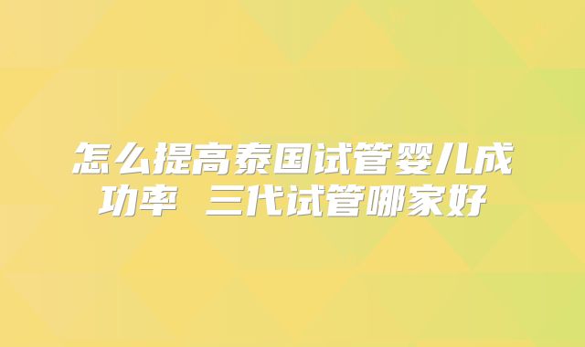 怎么提高泰国试管婴儿成功率 三代试管哪家好