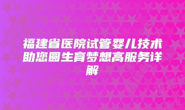 福建省医院试管婴儿技术助您圆生育梦想高服务详解