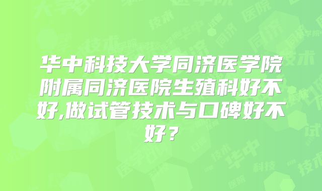 华中科技大学同济医学院附属同济医院生殖科好不好,做试管技术与口碑好不好?