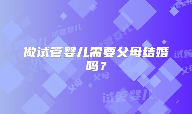 做试管婴儿需要父母结婚吗?