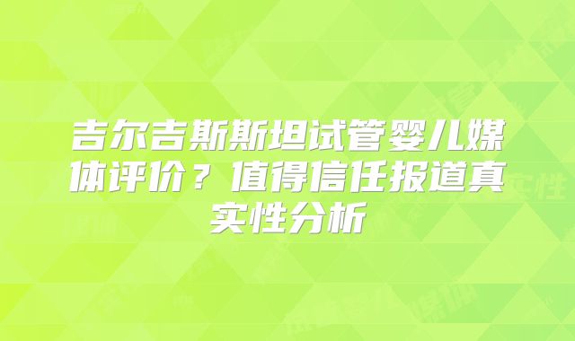 吉尔吉斯斯坦试管婴儿媒体评价？值得信任报道真实性分析