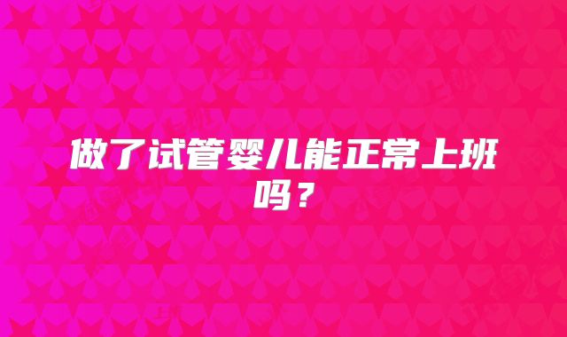 做了试管婴儿能正常上班吗？
