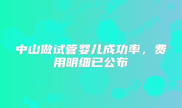 中山做试管婴儿成功率，费用明细已公布