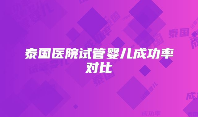 泰国医院试管婴儿成功率对比