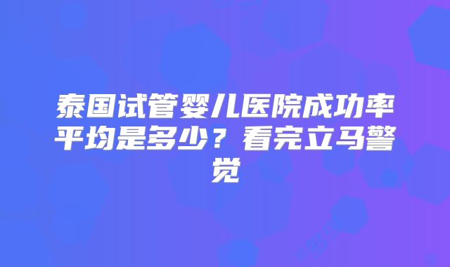 泰国试管婴儿医院成功率平均是多少？看完立马警觉