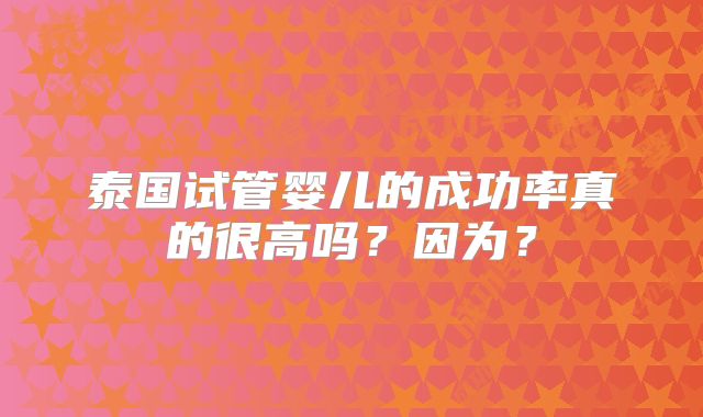 泰国试管婴儿的成功率真的很高吗？因为？