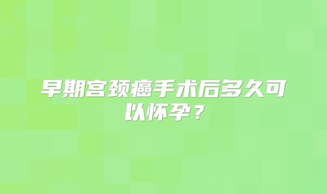 早期宫颈癌手术后多久可以怀孕？