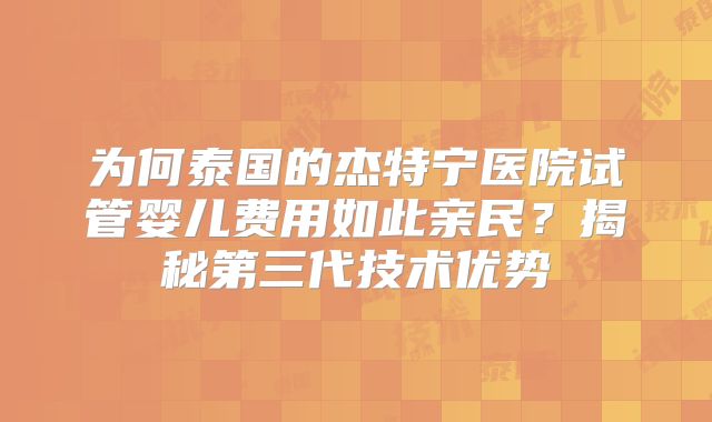 为何泰国的杰特宁医院试管婴儿费用如此亲民?揭秘第三代技术优势