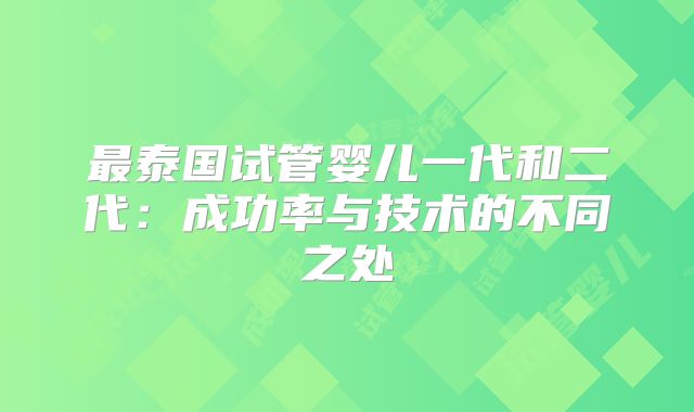 最泰国试管婴儿一代和二代：成功率与技术的不同之处