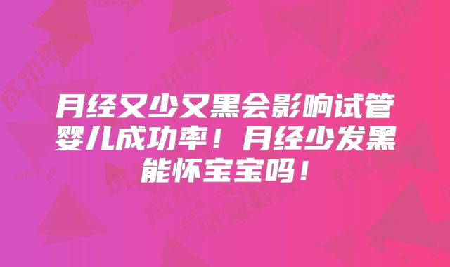 月经又少又黑会影响试管婴儿成功率!月经少发黑能怀宝宝吗!