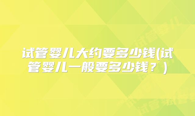 试管婴儿大约要多少钱(试管婴儿一般要多少钱？)