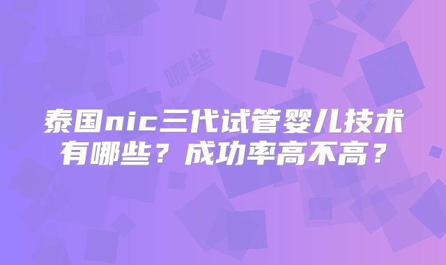 泰国nic三代试管婴儿技术有哪些？成功率高不高？