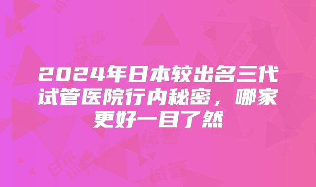 2024年日本较出名三代试管医院行内秘密,哪家更好一目了然