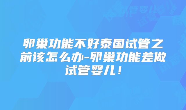 卵巢功能不好泰国试管之前该怎么办-卵巢功能差做试管婴儿!