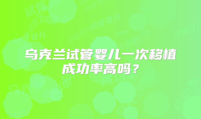 乌克兰试管婴儿一次移植成功率高吗?