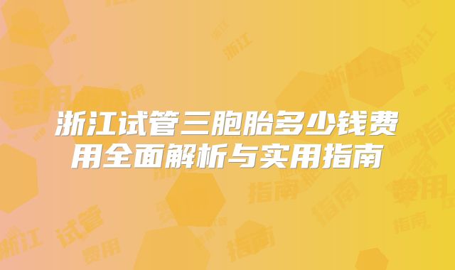 浙江试管三胞胎多少钱费用全面解析与实用指南