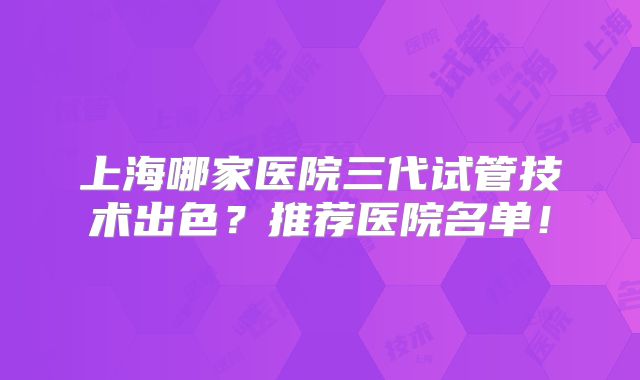上海哪家医院三代试管技术出色？推荐医院名单！