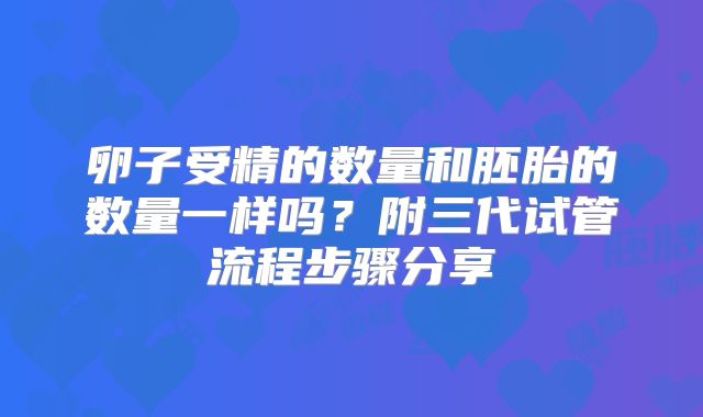 卵子受精的数量和胚胎的数量一样吗?附三代试管流程步骤分享
