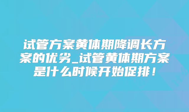 试管方案黄体期降调长方案的优劣_试管黄体期方案是什么时候开始促排！
