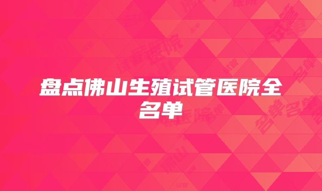 盘点佛山生殖试管医院全名单