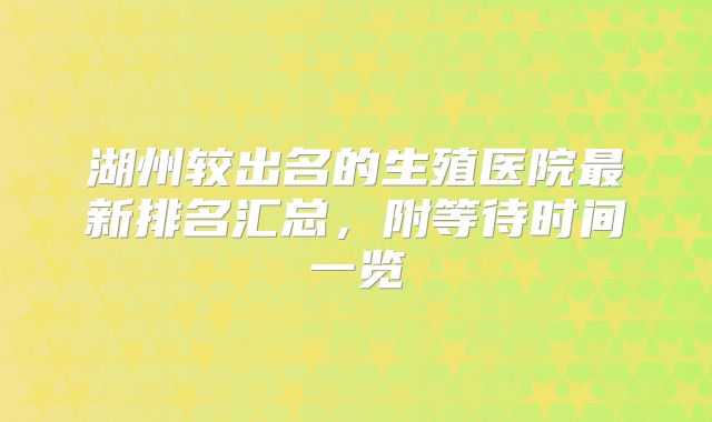 湖州较出名的生殖医院最新排名汇总,附等待时间一览