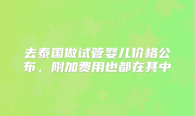 去泰国做试管婴儿价格公布，附加费用也都在其中