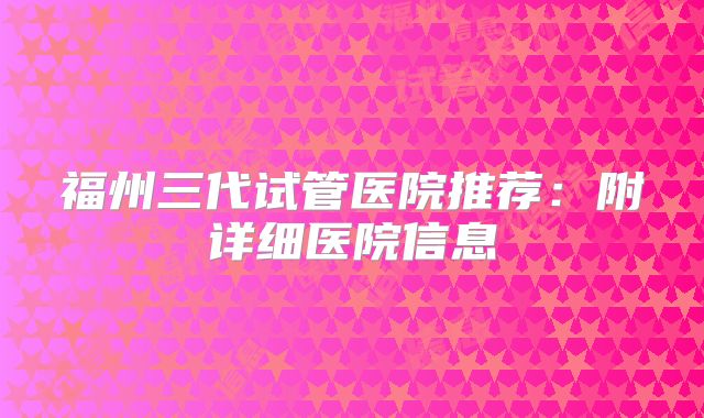 福州三代试管医院推荐：附详细医院信息