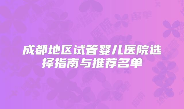 成都地区试管婴儿医院选择指南与推荐名单