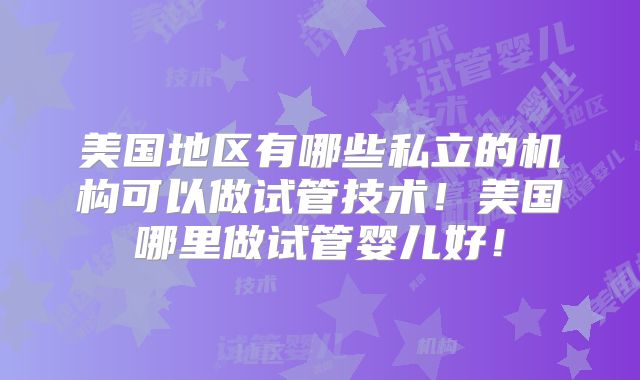 美国地区有哪些私立的机构可以做试管技术!美国哪里做试管婴儿好!