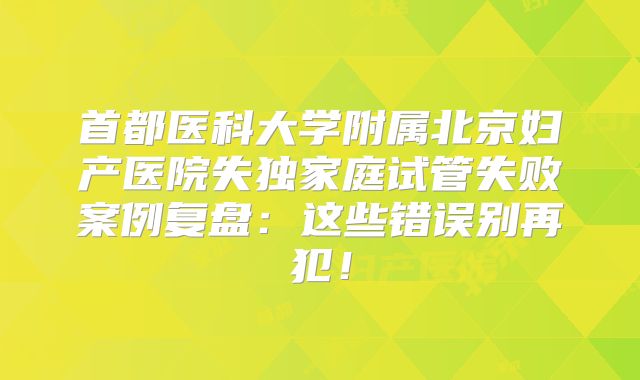 首都医科大学附属北京妇产医院失独家庭试管失败案例复盘:这些错误别再犯!