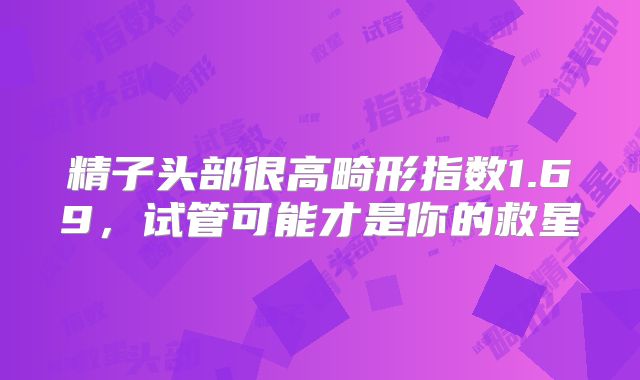 精子头部很高畸形指数1.69，试管可能才是你的救星