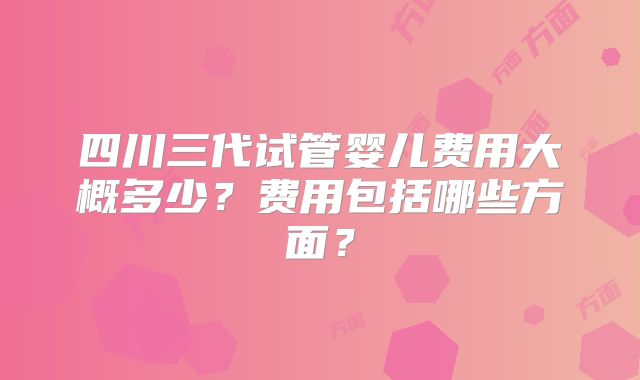 四川三代试管婴儿费用大概多少？费用包括哪些方面？