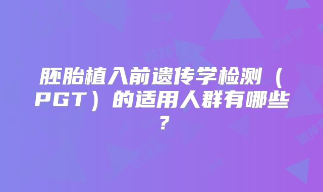 胚胎植入前遗传学检测（PGT）的适用人群有哪些？