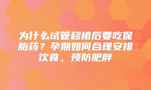 为什么试管移植后要吃保胎药？孕期如何合理安排饮食，预防肥胖