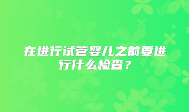 在进行试管婴儿之前要进行什么检查?