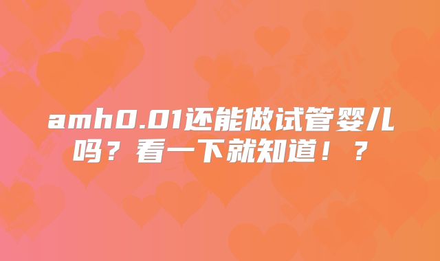 amh0.01还能做试管婴儿吗?看一下就知道!?