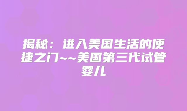 揭秘:进入美国生活的便捷之门~~美国第三代试管婴儿