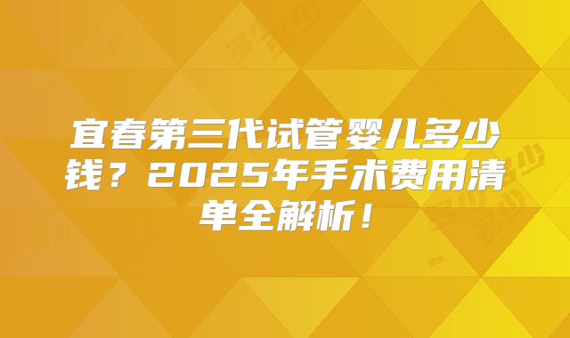 宜春第三代试管婴儿多少钱？2025年手术费用清单全解析！