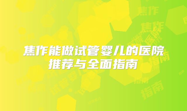 焦作能做试管婴儿的医院推荐与全面指南