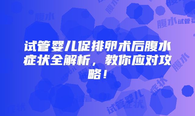 试管婴儿促排卵术后腹水症状全解析，教你应对攻略！