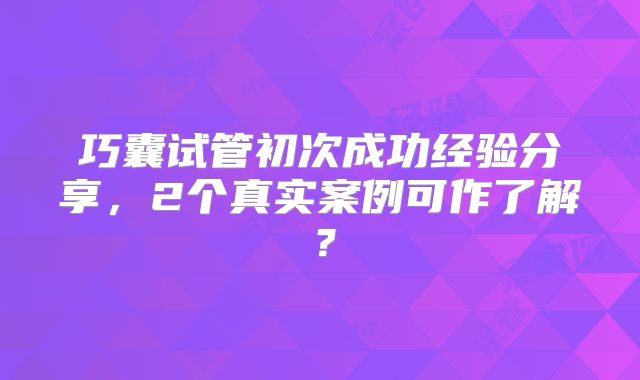 巧囊试管初次成功经验分享,2个真实案例可作了解?