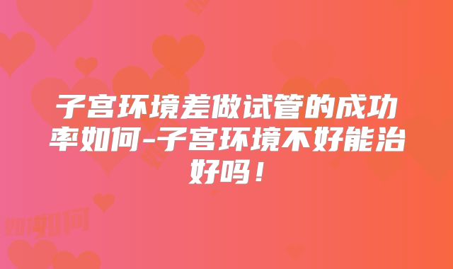 子宫环境差做试管的成功率如何-子宫环境不好能治好吗!