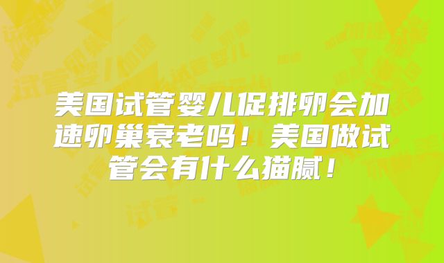 美国试管婴儿促排卵会加速卵巢衰老吗！美国做试管会有什么猫腻！