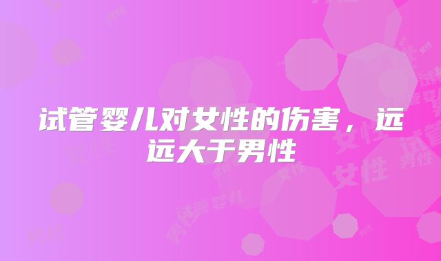 试管婴儿对女性的伤害，远远大于男性