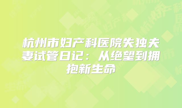 杭州市妇产科医院失独夫妻试管日记:从绝望到拥抱新生命