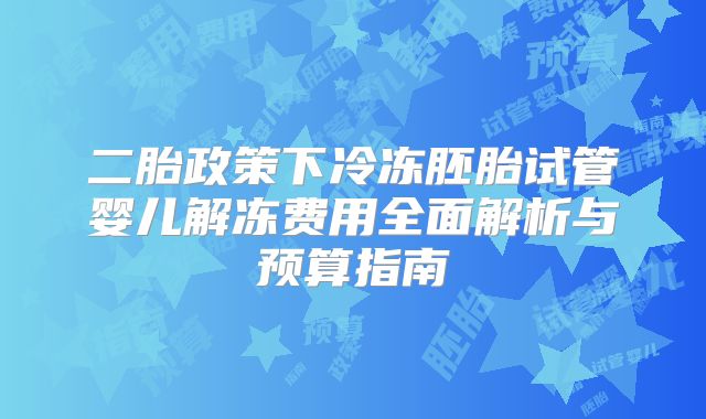 二胎政策下冷冻胚胎试管婴儿解冻费用全面解析与预算指南