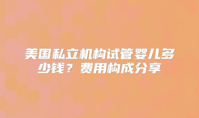 美国私立机构试管婴儿多少钱？费用构成分享